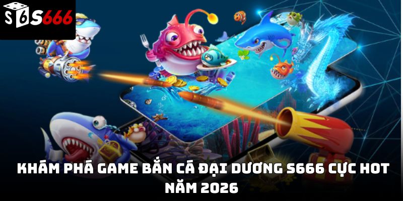 Bắn cá đại dương S666 – Trải nghiệm giải trí hấp dẫn 2026